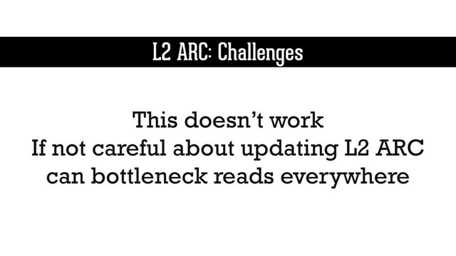 L2 ARC: Challenges
This doesn’t work
If not careful about updating L2 ARC
can bottleneck reads everywhere

