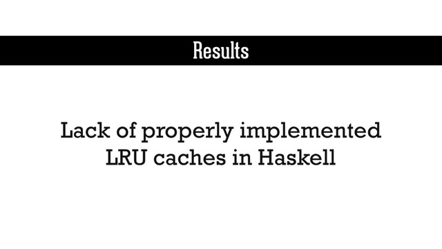 Results
Lack of properly implemented
LRU caches in Haskell
