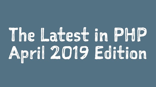 The Latest in PHP
April 2019 Edition
