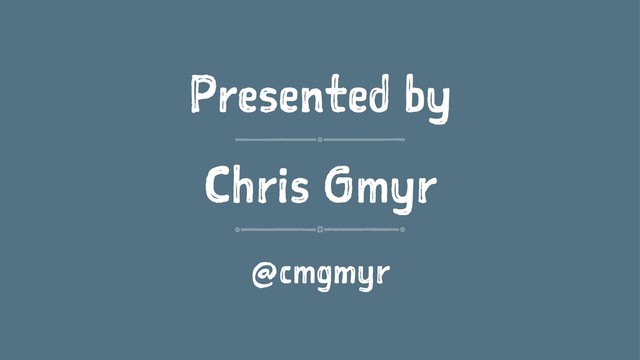 Presented by
Chris Gmyr
@cmgmyr

