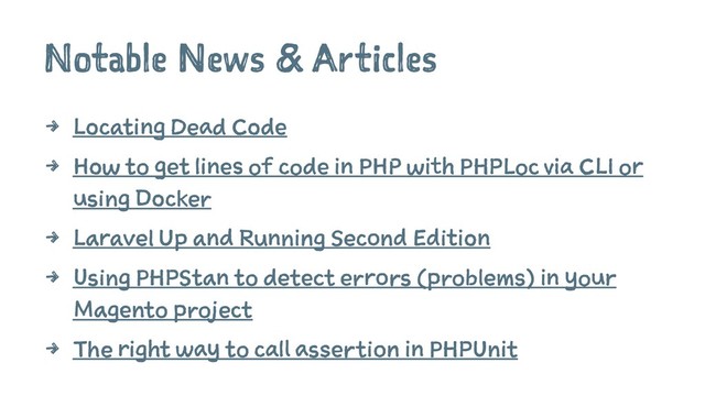 Notable News & Articles
4 Locating Dead Code
4 How to get lines of code in PHP with PHPLoc via CLI or
using Docker
4 Laravel Up and Running Second Edition
4 Using PHPStan to detect errors (problems) in your
Magento project
4 The right way to call assertion in PHPUnit
