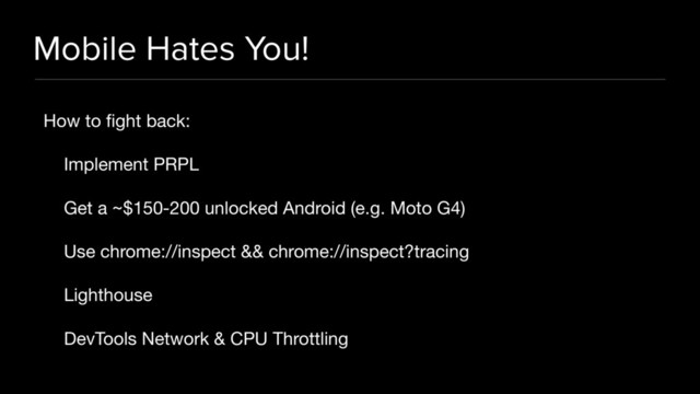 Mobile Hates You!
How to ﬁght back:

Implement PRPL

Get a ~$150-200 unlocked Android (e.g. Moto G4)

Use chrome://inspect && chrome://inspect?tracing

Lighthouse

DevTools Network & CPU Throttling
