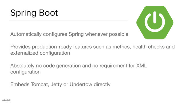 #GeeCON
Spring Boot
Automatically conﬁgures Spring whenever possible

Provides production-ready features such as metrics, health checks and
externalized conﬁguration

Absolutely no code generation and no requirement for XML
conﬁguration

Embeds Tomcat, Jetty or Undertow directly
