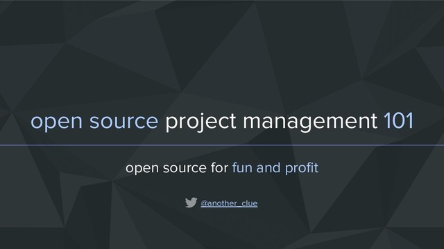 open source project management 101
open source for fun and proﬁt
@another_clue

