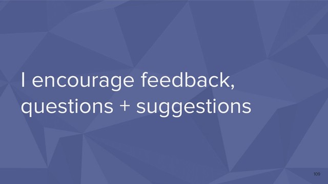 I encourage feedback,
questions + suggestions
109
