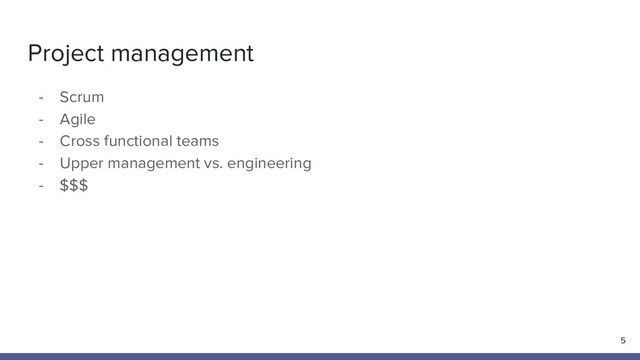 Project management
5
- Scrum
- Agile
- Cross functional teams
- Upper management vs. engineering
- $$$
