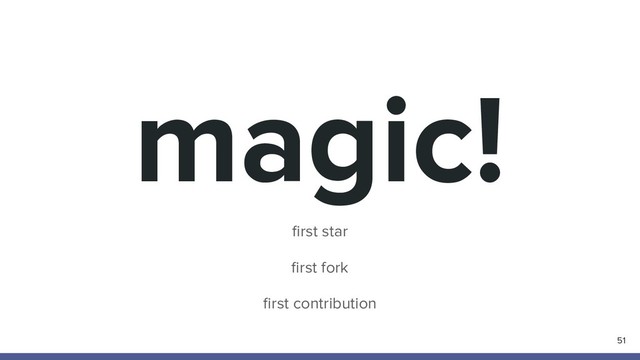 magic!
51
ﬁrst star
ﬁrst fork
ﬁrst contribution
