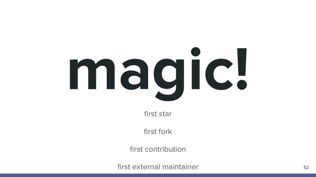 magic!
52
ﬁrst star
ﬁrst fork
ﬁrst contribution
ﬁrst external maintainer
