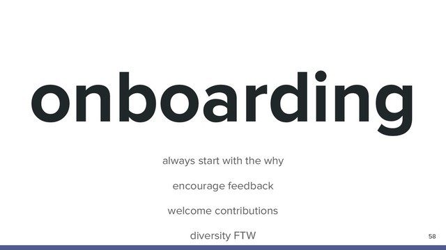 onboarding
58
always start with the why
encourage feedback
welcome contributions
diversity FTW

