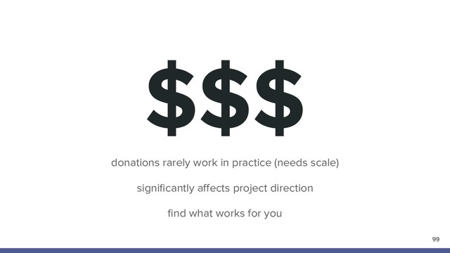 $$$
99
donations rarely work in practice (needs scale)
signiﬁcantly aﬀects project direction
ﬁnd what works for you
