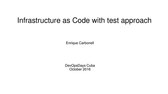 Infrastructure as Code with test approach
Enrique Carbonell
DevOpsDays Cuba
October 2016
