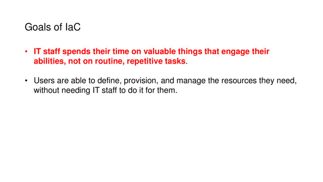 Goals of IaC
• IT staff spends their time on valuable things that engage their
abilities, not on routine, repetitive tasks.
• Users are able to define, provision, and manage the resources they need,
without needing IT staff to do it for them.
