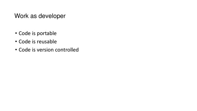 Work as developer
• Code is portable
• Code is reusable
• Code is version controlled
