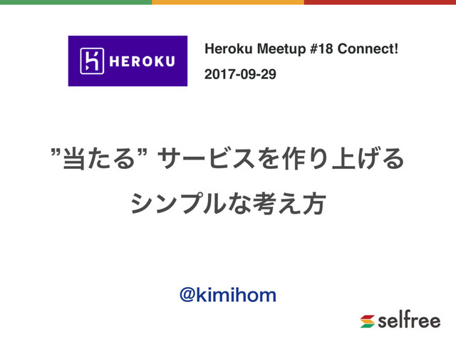 z౰ͨΔzαʔϏεΛ࡞Γ্͛Δ
γϯϓϧͳߟ͑ํ
!LJNJIPN
Heroku Meetup #18 Connect!
2017-09-29
