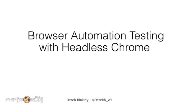Derek Binkley - @DerekB_WI
Browser Automation Testing
with Headless Chrome
