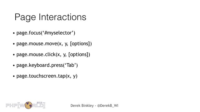 Derek Binkley - @DerekB_WI
Page Interactions
• page.focus(‘#myselector’)
• page.mouse.move(x, y, [options])
• page.mouse.click(x, y, [options])
• page.keyboard.press(‘Tab’)
• page.touchscreen.tap(x, y)
