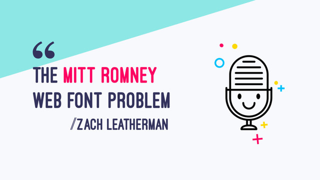 THE MITT ROMNEY
WEB FONT PROBLEM
/ZACH LEATHERMAN
“
