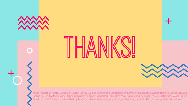 THANKS!
Noun Project: Smile by Clara Joy, Tubby Cat by Lauren Manninen, Exclamation by Kevin, Wink, Balloon, Microphone by Julien Deveaux,
Ghost by Ted Meltok, Crazy Happy Creature by Tawny Whatmore, Cloud by Viraj, Web Page by Rajakumara, Settings by Akriti Bhusal,
Dead cat by Erika Jasso, Wizard hat by Magicon, Rainbow by Grégory Montigny, Lettering by Carlo Pico, Icons by Setyo Ari Wibowo
