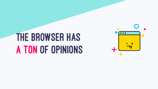 THE BROWSER HAS
A TON OF OPINIONS
