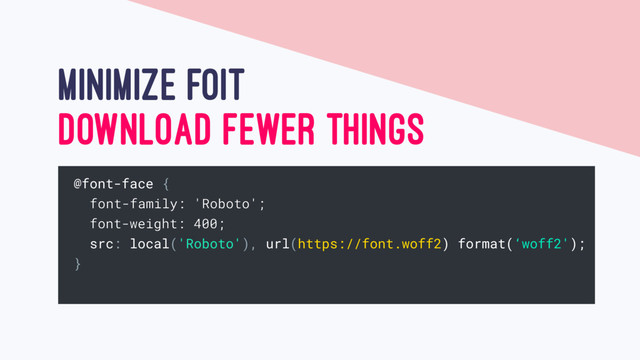MINIMIZE FOIT
DOWNLOAD FEWER THINGS
@font-face {
font-family: 'Roboto';
font-weight: 400;
src: local('Roboto'), url(https://font.woff2) format(‘woff2');
}
