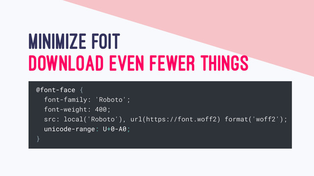 MINIMIZE FOIT
DOWNLOAD EVEN FEWER THINGS
@font-face {
font-family: 'Roboto';
font-weight: 400;
src: local('Roboto'), url(https://font.woff2) format('woff2');
unicode-range: U+0-A0;
}

