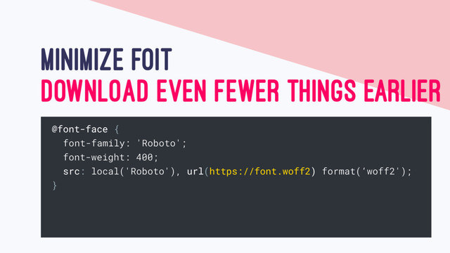 MINIMIZE FOIT
@font-face {
font-family: 'Roboto';
font-weight: 400;
src: local('Roboto'), url(https://font.woff2) format(‘woff2');
}
DOWNLOAD EVEN FEWER THINGS EARLIER
