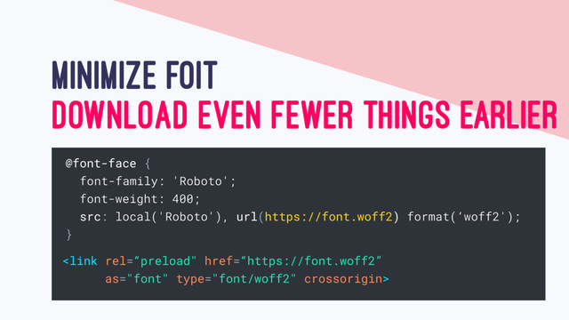 MINIMIZE FOIT
@font-face {
font-family: 'Roboto';
font-weight: 400;
src: local('Roboto'), url(https://font.woff2) format(‘woff2');
}

DOWNLOAD EVEN FEWER THINGS EARLIER
