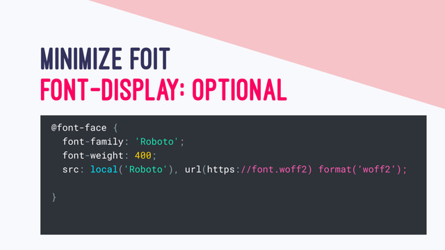 MINIMIZE FOIT
FONT-DISPLAY: OPTIONAL
@font-face {
font-family: 'Roboto';
font-weight: 400;
src: local('Roboto'), url(https://font.woff2) format(‘woff2’);
}
