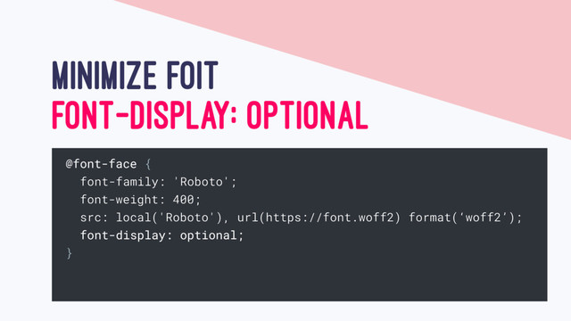 MINIMIZE FOIT
FONT-DISPLAY: OPTIONAL
@font-face {
font-family: 'Roboto';
font-weight: 400;
src: local('Roboto'), url(https://font.woff2) format(‘woff2’);
font-display: optional;
}
