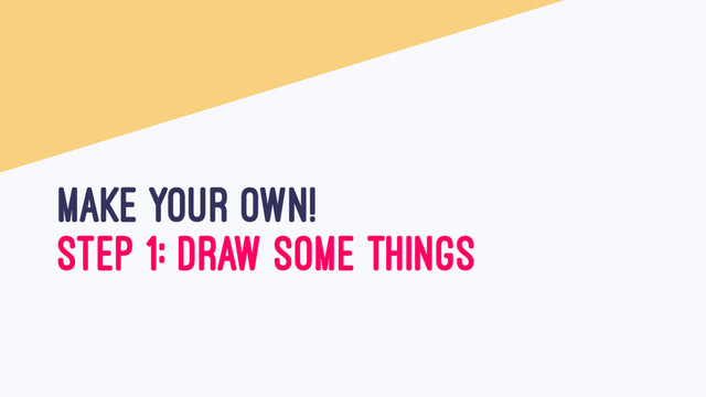 MAKE YOUR OWN!
STEP 1: DRAW SOME THINGS

