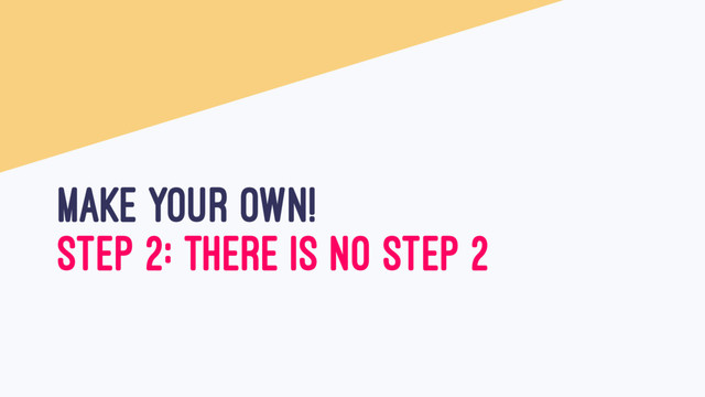 MAKE YOUR OWN!
STEP 2: THERE IS NO STEP 2

