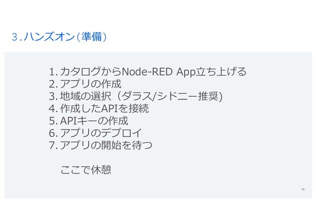 3.ハンズオン(準備)
16
1. カタログからNode-RED App⽴ち上げる
2. アプリの作成
3. 地域の選択（ダラス/シドニー推奨)
4. 作成したAPIを接続
5. APIキーの作成
6. アプリのデプロイ
7. アプリの開始を待つ
ここで休憩
