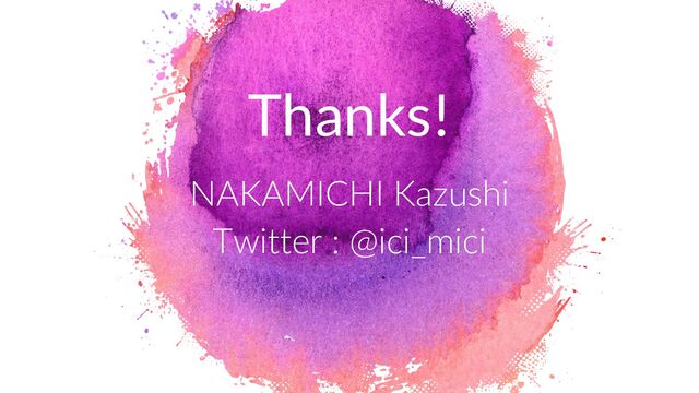 Thanks!
NAKAMICHI Kazushi
Twitter : @ici_mici

