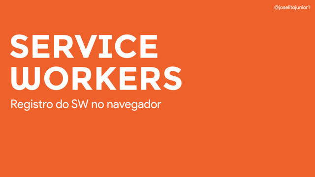 SERVICE 
WORKERS
@joselitojunior1
Registro do SW no navegador
