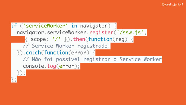 @joselitojunior1
if ('serviceWorker' in navigator) {
navigator.serviceWorker.register('/ssw.js',
{ scope: '/' }).then(function(reg) {
// Service Worker registrado!
}).catch(function(error) {
// Não foi possível registrar o Service Worker
console.log(error);
});
};
