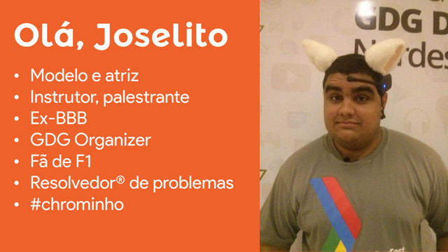 Olá, Joselito
• Modelo e atriz
• Instrutor, palestrante
• Ex-BBB
• GDG Organizer
• Fã de F1
• Resolvedor® de problemas
• #chrominho
