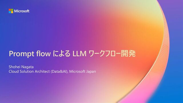 Prompt flow による LLM ワークフロー開発
Shohei Nagata
Cloud Solution Architect (Data&AI), Microsoft Japan
