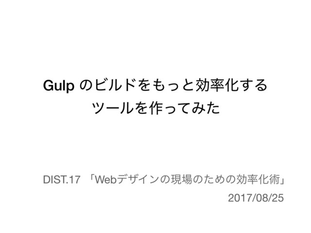 Gulp ͷϏϧυΛ΋ͬͱޮ཰Խ͢Δ
πʔϧΛ࡞ͬͯΈͨ
DIST.17 ʮWebσβΠϯͷݱ৔ͷͨΊͷޮ཰Խज़ʯ
2017/08/25
