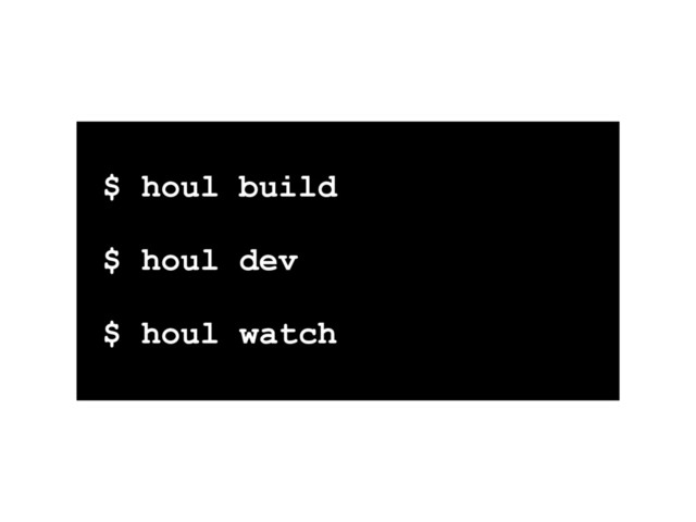$ houl build
$ houl dev
$ houl watch
