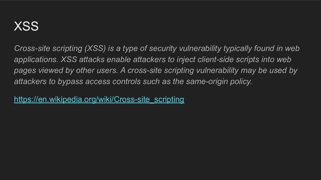 XSS
Cross-site scripting (XSS) is a type of security vulnerability typically found in web
applications. XSS attacks enable attackers to inject client-side scripts into web
pages viewed by other users. A cross-site scripting vulnerability may be used by
attackers to bypass access controls such as the same-origin policy.
https://en.wikipedia.org/wiki/Cross-site_scripting
