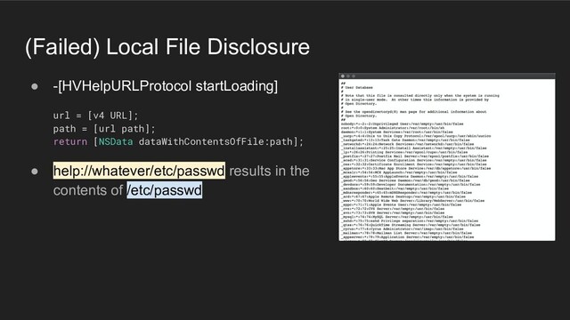 (Failed) Local File Disclosure
● -[HVHelpURLProtocol startLoading]
url = [v4 URL];
path = [url path];
return [NSData dataWithContentsOfFile:path];
● help://whatever/etc/passwd results in the
contents of /etc/passwd
