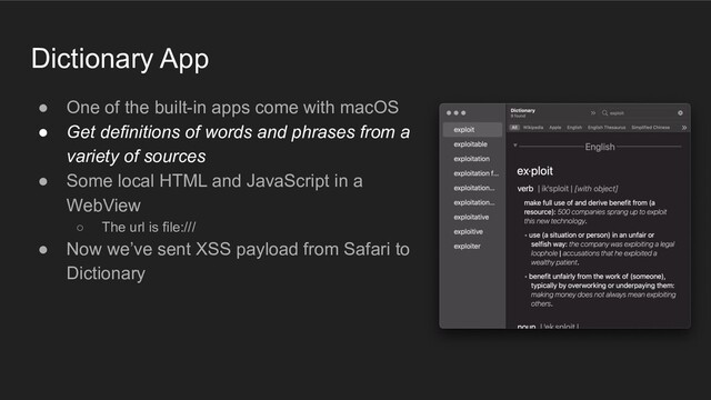 Dictionary App
● One of the built-in apps come with macOS
● Get definitions of words and phrases from a
variety of sources
● Some local HTML and JavaScript in a
WebView
○ The url is file:///
● Now we’ve sent XSS payload from Safari to
Dictionary
