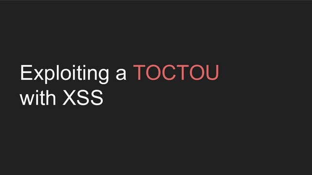 Exploiting a TOCTOU
with XSS
