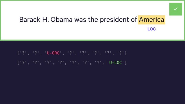 Barack H. Obama was the president of America
LOC
['?', '?', 'U-ORG', '?', '?', '?', '?', '?']
['?', '?', '?', '?', '?', '?', '?', 'U-LOC']
