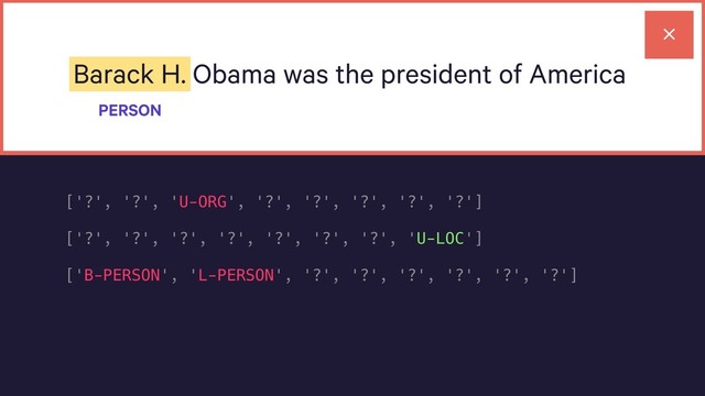Barack H. Obama was the president of America
PERSON
['?', '?', 'U-ORG', '?', '?', '?', '?', '?']
['?', '?', '?', '?', '?', '?', '?', 'U-LOC']
['B-PERSON', 'L-PERSON', '?', '?', '?', '?', '?', '?']
