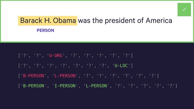 Barack H. Obama was the president of America
PERSON
['?', '?', 'U-ORG', '?', '?', '?', '?', '?']
['?', '?', '?', '?', '?', '?', '?', 'U-LOC']
['B-PERSON', 'L-PERSON', '?', '?', '?', '?', '?', '?']
['B-PERSON', 'I-PERSON', 'L-PERSON', '?', '?', '?', '?', '?']
