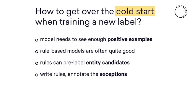 How to get over the cold start
when training a new label?
model needs to see enough positive examples
rule-based models are often quite good
rules can pre-label entity candidates
write rules, annotate the exceptions
