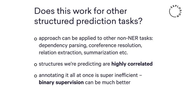 Does this work for other
structured prediction tasks?
approach can be applied to other non-NER tasks:
dependency parsing, coreference resolution,
relation extraction, summarization etc.
structures we’re predicting are highly correlated
annotating it all at once is super inefficient –
binary supervision can be much better
