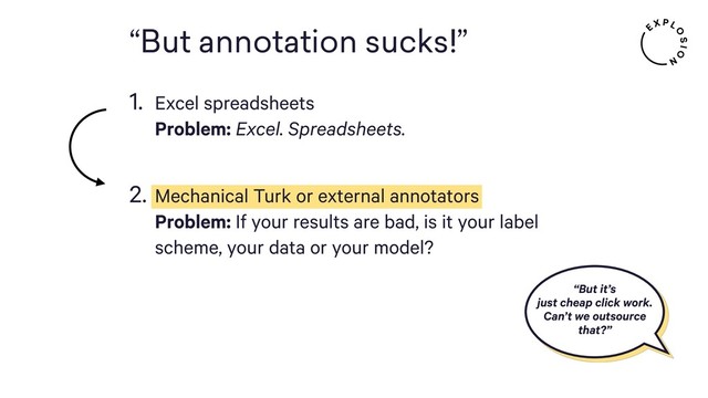 “But annotation sucks!”
“But it’s
just cheap click work.
Can’t we outsource
that?”
1. Excel spreadsheets 
Problem: Excel. Spreadsheets. 
2. Mechanical Turk or external annotators 
Problem: If your results are bad, is it your label
scheme, your data or your model?
