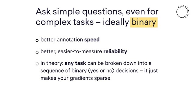 better annotation speed
better, easier-to-measure reliability
in theory: any task can be broken down into a
sequence of binary (yes or no) decisions – it just
makes your gradients sparse
Ask simple questions, even for
complex tasks – ideally binary
